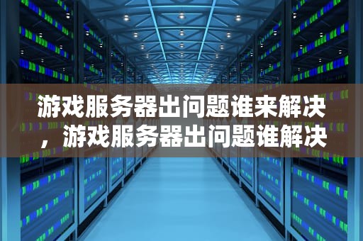 游戏服务器出问题谁来解决，游戏服务器出问题谁解决的