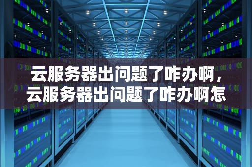云服务器出问题了咋办啊，云服务器出问题了咋办啊怎么解决
