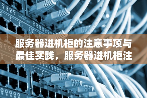 服务器进机柜的注意事项与最佳实践，服务器进机柜注意什么问题呢