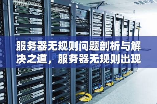 服务器无规则问题剖析与解决之道，服务器无规则出现问题怎么解决