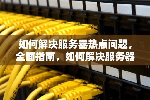 如何解决服务器热点问题，全面指南，如何解决服务器热点问题的方法