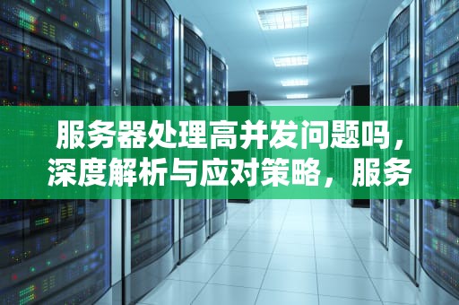 服务器处理高并发问题吗，深度解析与应对策略，服务器处理高并发问题吗安全吗