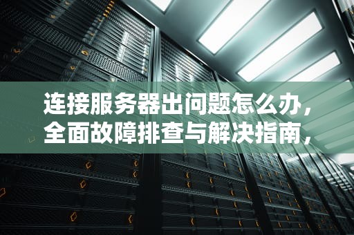 连接服务器出问题怎么办，全面故障排查与解决指南，连接服务器出问题怎么办啊
