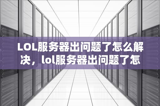 LOL服务器出问题了怎么解决，lol服务器出问题了怎么解决啊