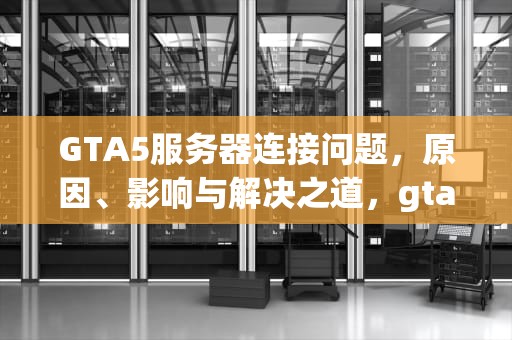GTA5服务器连接问题，原因、影响与解决之道，gta5由于服务器连接问题,未能更新您的用户验证数据
