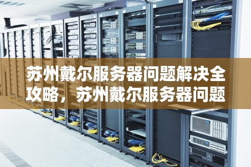 苏州戴尔服务器问题解决全攻略，苏州戴尔服务器问题解决方案
