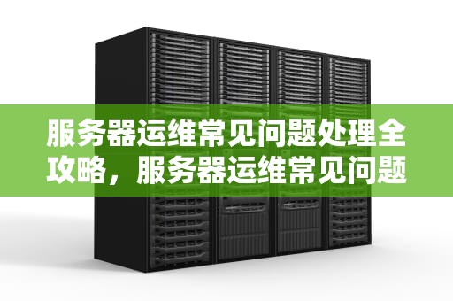 服务器运维常见问题处理全攻略，服务器运维常见问题处理方法