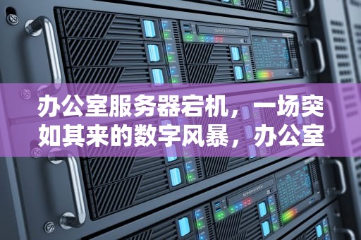 办公室服务器宕机，一场突如其来的数字风暴，办公室服务器出现问题怎么解决