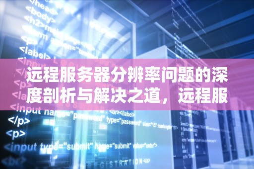 远程服务器分辨率问题的深度剖析与解决之道，远程服务器分辨率有问题怎么解决