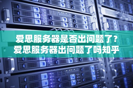 爱思服务器是否出问题了？爱思服务器出问题了吗知乎