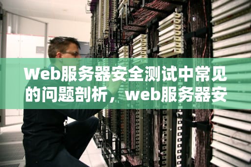 Web服务器安全测试中常见的问题剖析，web服务器安全测试常见的问题有哪些