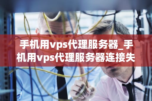 手机用vps代理服务器_手机用vps代理服务器连接失败_手机使用VPS代理服务器的全面指南