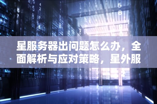 星服务器出问题怎么办，全面解析与应对策略，星外服务器