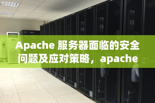 Apache 服务器面临的安全问题及应对策略，apache服务器面临的安全问题有哪些