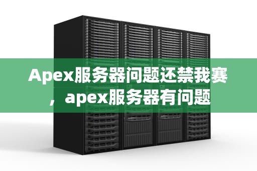 Apex服务器问题还禁我赛，apex服务器有问题