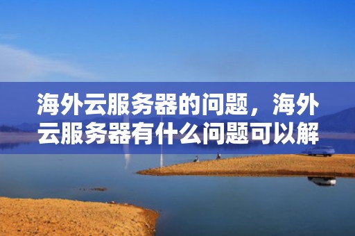 海外云服务器的问题，海外云服务器有什么问题可以解决