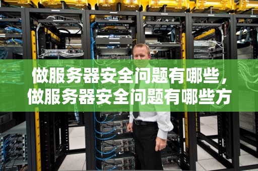 做服务器安全问题有哪些，做服务器安全问题有哪些方面