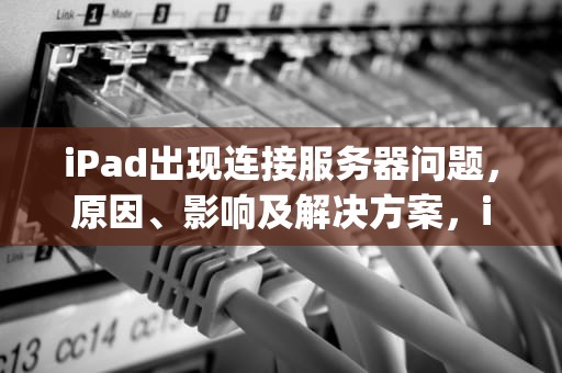 iPad出现连接服务器问题，原因、影响及解决方案，ipad出现连接服务器出现问题是什么意思
