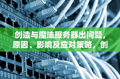 创造与魔法服务器出问题，原因、影响及应对策略，创造与魔法服务器出问题怎么解决
