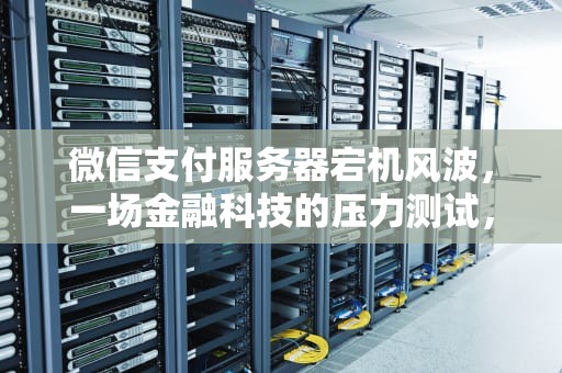 微信支付服务器宕机风波，一场金融科技的压力测试，微信支付服务器出现问题怎么办