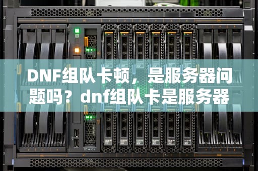 DNF组队卡顿，是服务器问题吗？dnf组队卡是服务器问题吗