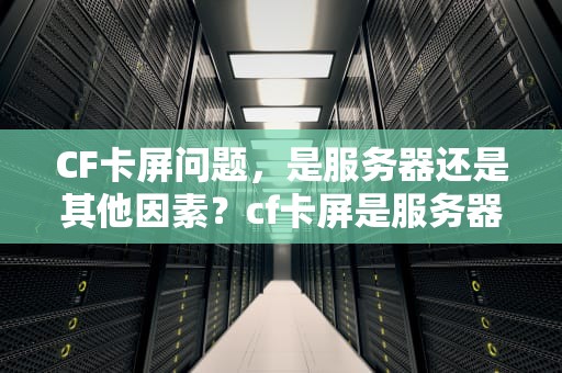 CF卡屏问题，是服务器还是其他因素？cf卡屏是服务器问题吗怎么解决