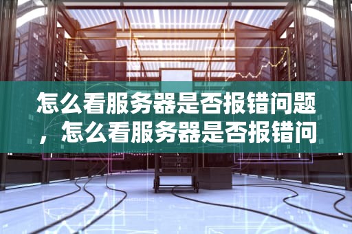 怎么看服务器是否报错问题，怎么看服务器是否报错问题了