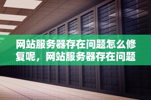 网站服务器存在问题怎么修复呢，网站服务器存在问题怎么修复呢视频