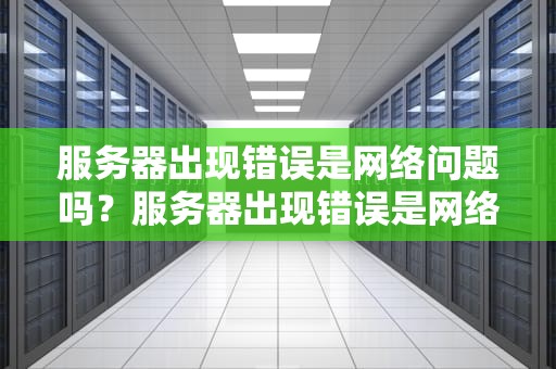 服务器出现错误是网络问题吗？服务器出现错误是网络问题吗怎么解决