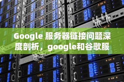 Google 服务器链接问题深度剖析，google和谷歌服务器链接有问题怎么办