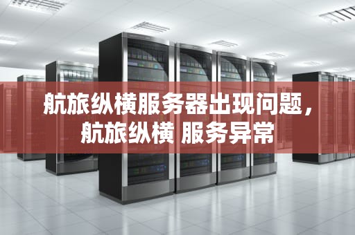 航旅纵横服务器出现问题，航旅纵横 服务异常
