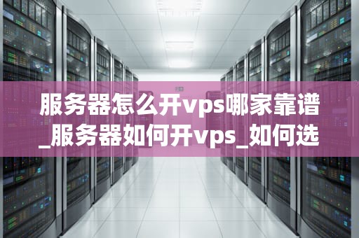 服务器怎么开vps哪家靠谱_服务器如何开vps_如何选择可靠的VPS服务商——以服务器开启VPS为例