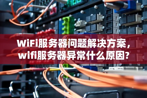 WiFi服务器问题解决方案，wifi服务器异常什么原因?