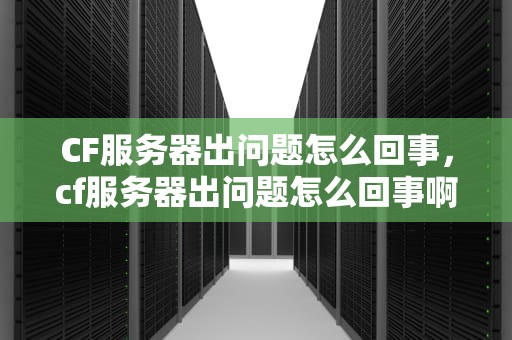 CF服务器出问题怎么回事，cf服务器出问题怎么回事啊