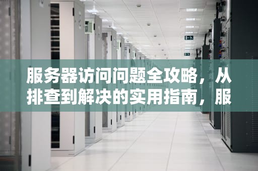 服务器访问问题全攻略，从排查到解决的实用指南，服务器访问问题怎么解决的