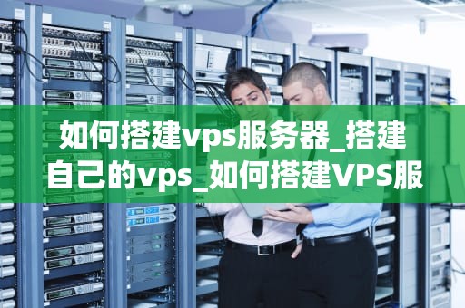 如何搭建vps服务器_搭建自己的vps_如何搭建VPS服务器