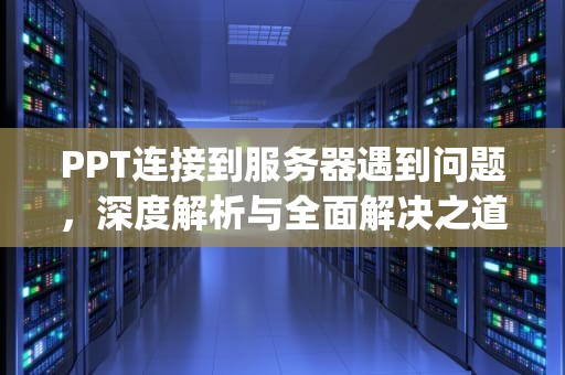 PPT连接到服务器遇到问题，深度解析与全面解决之道，ppt连接到服务器遇到问题怎么解决