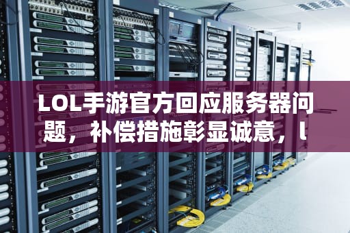 LOL手游官方回应服务器问题，补偿措施彰显诚意，lol手游官方回应服务器问题怎么解决