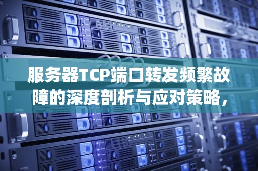 服务器TCP端口转发频繁故障的深度剖析与应对策略，服务器tcp端口转发老出问题怎么办