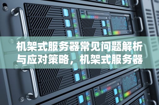 机架式服务器常见问题解析与应对策略，机架式服务器常见问题有哪些