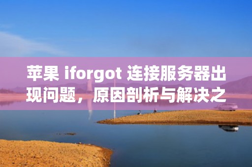 苹果 iforgot 连接服务器出现问题，原因剖析与解决之道，苹果apple连接服务器出现问题是什么意思