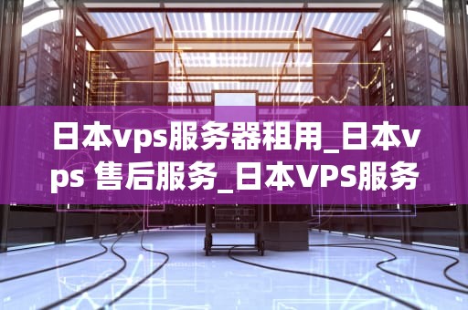 日本vps服务器租用_日本vps 售后服务_日本VPS服务器租用的全面解析