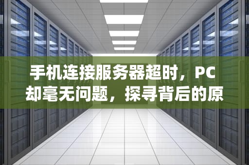 手机连接服务器超时，PC 却毫无问题，探寻背后的原因与解决方案，手机连接服务器超时 pc没问题怎么回事
