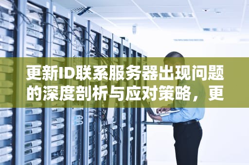 更新ID联系服务器出现问题的深度剖析与应对策略，更新id联系服务器出现问题怎么办