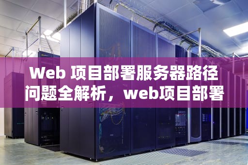 Web 项目部署服务器路径问题全解析，web项目部署服务器路径问题怎么解决