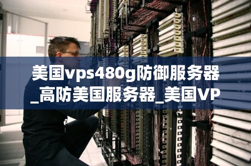 美国vps480g防御服务器_高防美国服务器_美国VPS480G防御服务器的全面解析