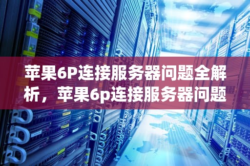 苹果6P连接服务器问题全解析，苹果6p连接服务器问题怎么解决