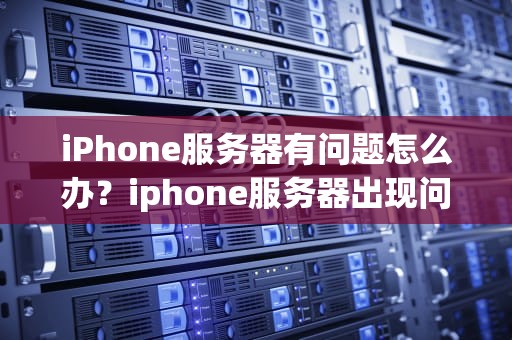 iPhone服务器有问题怎么办？iphone服务器出现问题怎么办