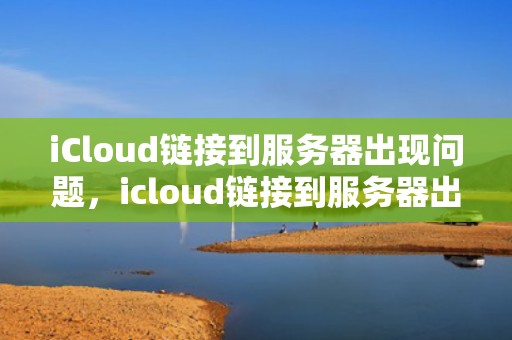 iCloud链接到服务器出现问题，icloud链接到服务器出现问题怎么办
