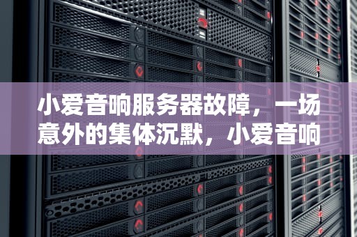小爱音响服务器故障，一场意外的集体沉默，小爱音响服务器出问题了怎么办